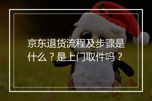 京东退货流程及步骤是什么？是上门取件吗？