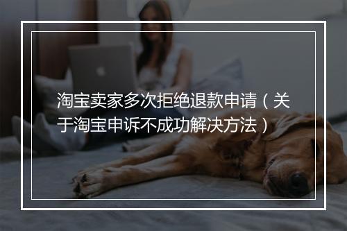 淘宝卖家多次拒绝退款申请（关于淘宝申诉不成功解决方法）