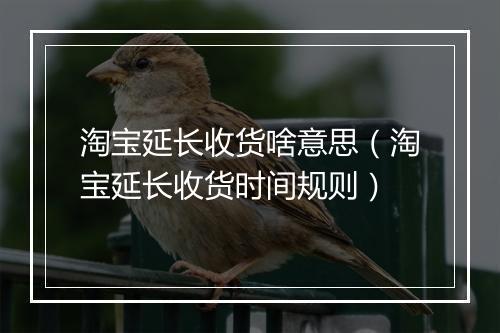 淘宝延长收货啥意思（淘宝延长收货时间规则）