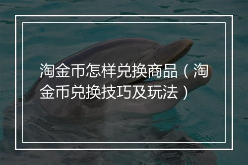淘金币怎样兑换商品（淘金币兑换技巧及玩法）