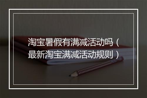 淘宝暑假有满减活动吗（最新淘宝满减活动规则）