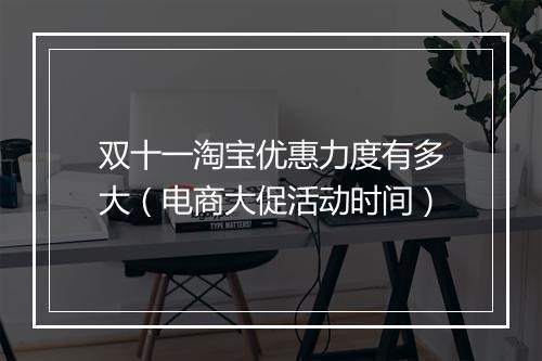 双十一淘宝优惠力度有多大（电商大促活动时间）