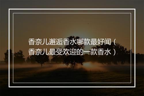 香奈儿邂逅香水哪款最好闻（香奈儿最受欢迎的一款香水）