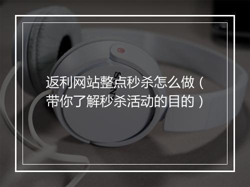 返利网站整点秒杀怎么做（带你了解秒杀活动的目的）