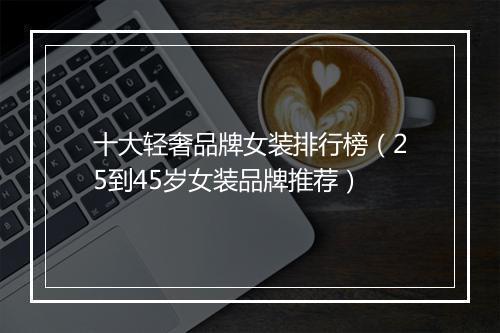 十大轻奢品牌女装排行榜（25到45岁女装品牌推荐）