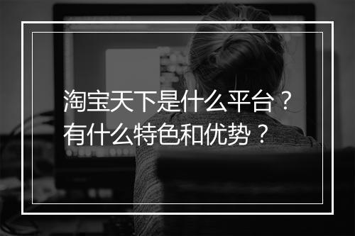 淘宝天下是什么平台？有什么特色和优势？