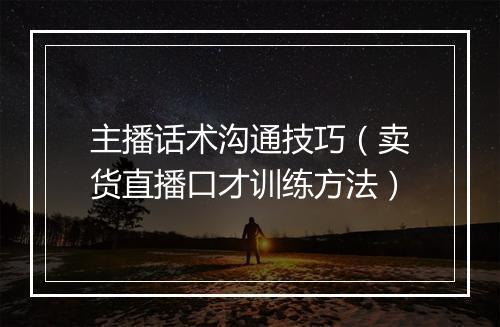 主播话术沟通技巧（卖货直播口才训练方法）