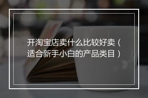 开淘宝店卖什么比较好卖（适合新手小白的产品类目）