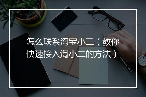 怎么联系淘宝小二（教你快速接入淘小二的方法）