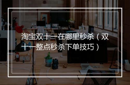 淘宝双十一在哪里秒杀（双十一整点秒杀下单技巧）