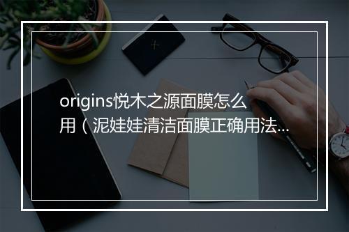 origins悦木之源面膜怎么用（泥娃娃清洁面膜正确用法）