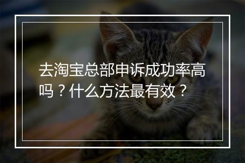 去淘宝总部申诉成功率高吗？什么方法最有效？