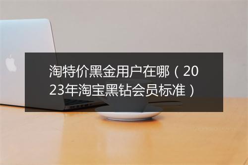 淘特价黑金用户在哪（2023年淘宝黑钻会员标准）