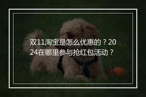 双11淘宝是怎么优惠的？2024在哪里参与抢红包活动？