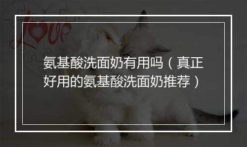 氨基酸洗面奶有用吗（真正好用的氨基酸洗面奶推荐）