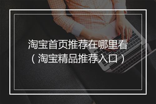 淘宝首页推荐在哪里看（淘宝精品推荐入口）