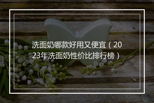 洗面奶哪款好用又便宜（2023年洗面奶性价比排行榜）