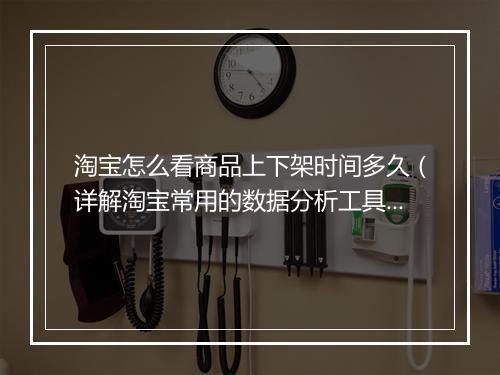 淘宝怎么看商品上下架时间多久（详解淘宝常用的数据分析工具）