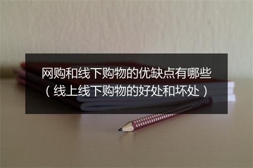 网购和线下购物的优缺点有哪些（线上线下购物的好处和坏处）