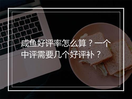 咸鱼好评率怎么算？一个中评需要几个好评补？