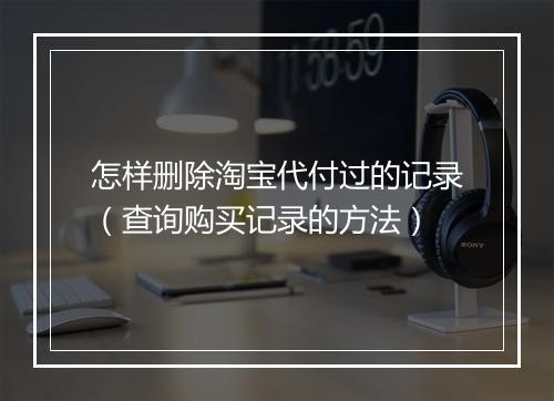 怎样删除淘宝代付过的记录（查询购买记录的方法）