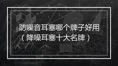 防噪音耳塞哪个牌子好用（降噪耳塞十大名牌）