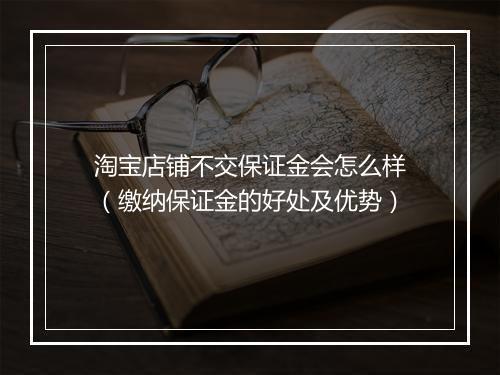 淘宝店铺不交保证金会怎么样（缴纳保证金的好处及优势）