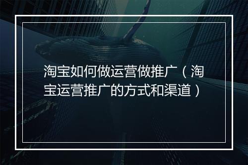 淘宝如何做运营做推广（淘宝运营推广的方式和渠道）