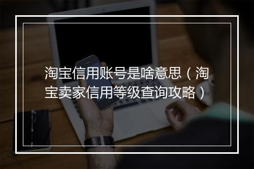淘宝信用账号是啥意思（淘宝卖家信用等级查询攻略）