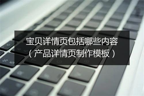 宝贝详情页包括哪些内容（产品详情页制作模板）