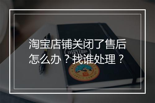 淘宝店铺关闭了售后怎么办？找谁处理？