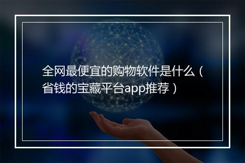 全网最便宜的购物软件是什么（省钱的宝藏平台app推荐）