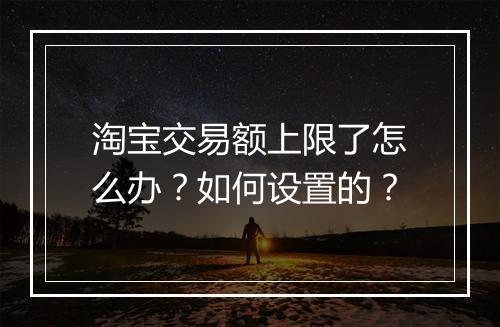 淘宝交易额上限了怎么办？如何设置的？