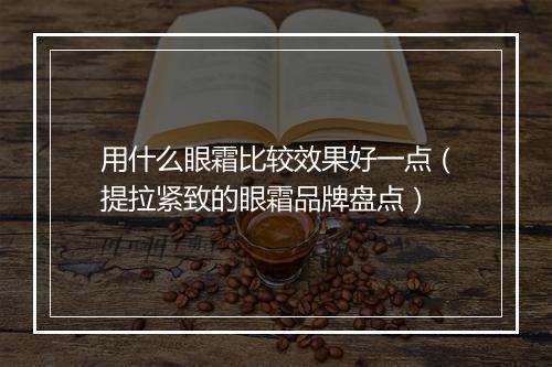用什么眼霜比较效果好一点（提拉紧致的眼霜品牌盘点）