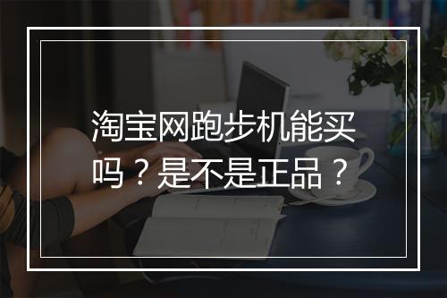 淘宝网跑步机能买吗？是不是正品？