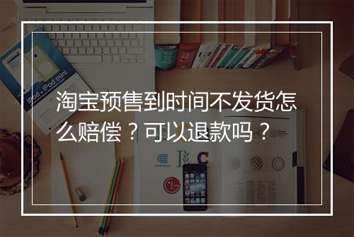 淘宝预售到时间不发货怎么赔偿？可以退款吗？