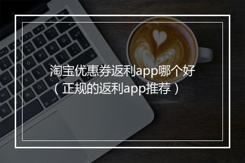 淘宝优惠券返利app哪个好（正规的返利app推荐）