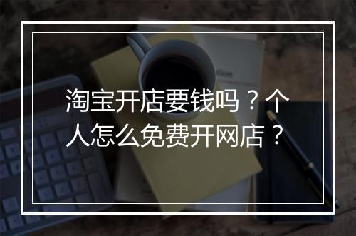 淘宝开店要钱吗？个人怎么免费开网店？