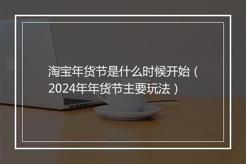 淘宝年货节是什么时候开始（2024年年货节主要玩法）
