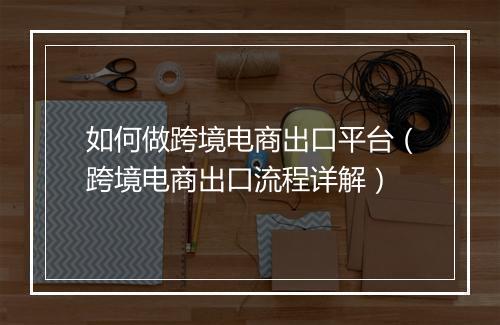 如何做跨境电商出口平台（跨境电商出口流程详解）