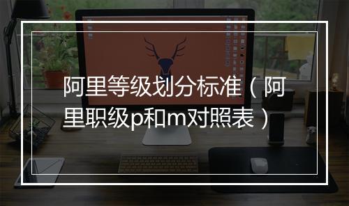 阿里等级划分标准（阿里职级p和m对照表）