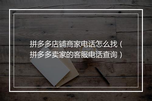 拼多多店铺商家电话怎么找（拼多多卖家的客服电话查询）
