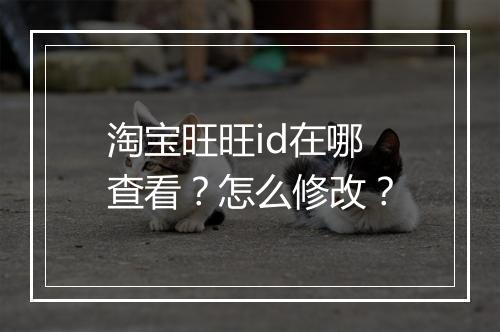 淘宝旺旺id在哪查看？怎么修改？