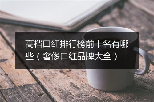 高档口红排行榜前十名有哪些（奢侈口红品牌大全）