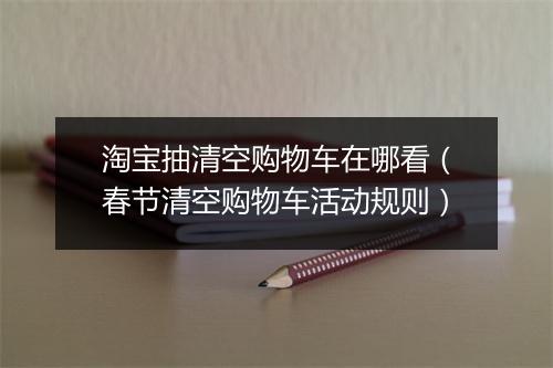 淘宝抽清空购物车在哪看（春节清空购物车活动规则）