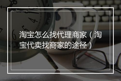 淘宝怎么找代理商家（淘宝代卖找商家的途径）