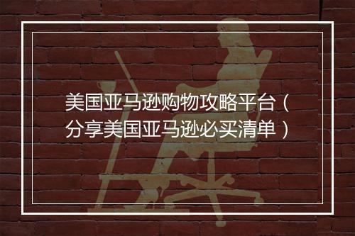 美国亚马逊购物攻略平台（分享美国亚马逊必买清单）