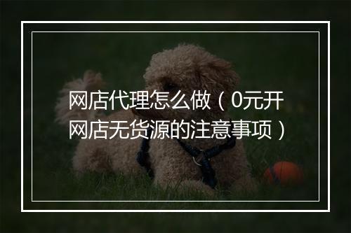 网店代理怎么做（0元开网店无货源的注意事项）