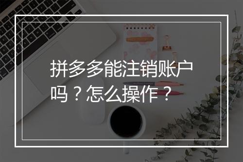 拼多多能注销账户吗？怎么操作？