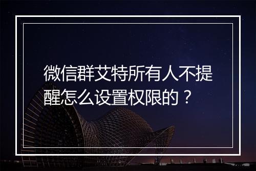 微信群艾特所有人不提醒怎么设置权限的？